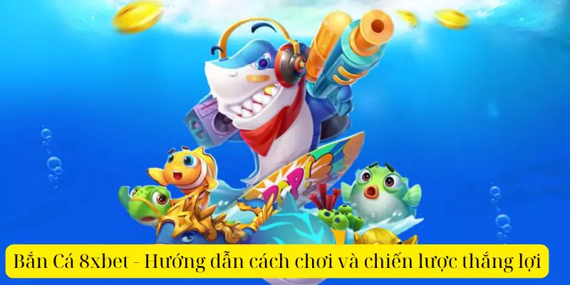 Bắn Cá 8xbet - Hướng dẫn cách chơi và chiến lược thắng lợi