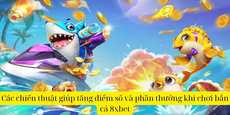 Các chiến thuật giúp tăng điểm số và phần thưởng khi chơi Bắn Cá 8xbet