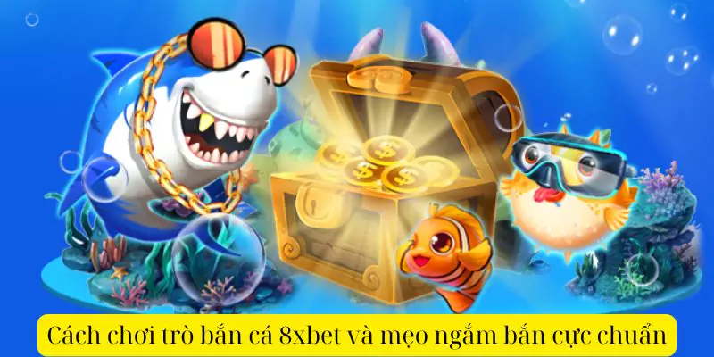 Cách chơi trò bắn cá 8xbet và mẹo ngắm bắn cực chuẩn